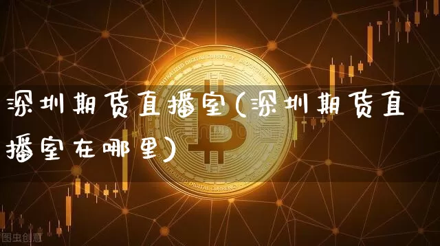 深圳期货直播室(深圳期货直播室在哪里)_https://www.huakunhengjia.com_股票资讯_第1张