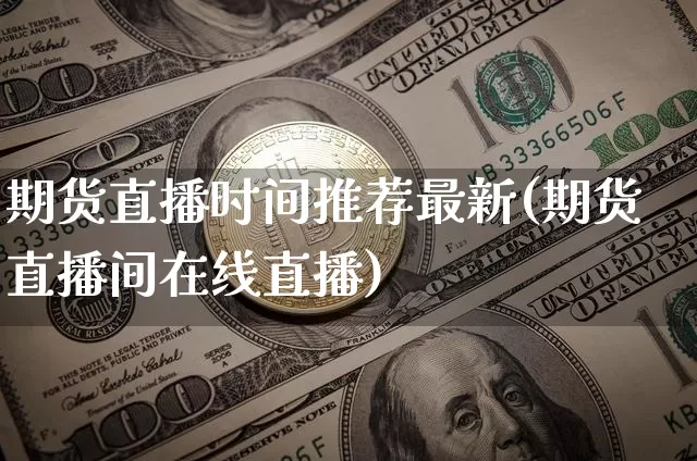 期货直播时间推荐最新(期货直播间在线直播)_https://www.huakunhengjia.com_期货资讯_第1张