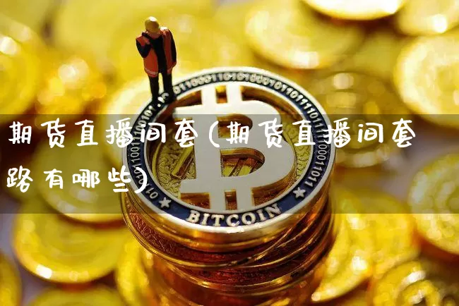 期货直播间套(期货直播间套路有哪些)_https://www.huakunhengjia.com_财经资讯_第1张