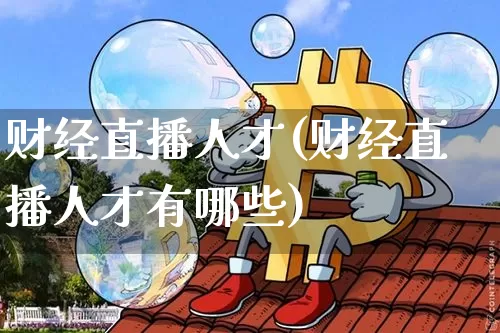 财经直播人才(财经直播人才有哪些)_https://www.huakunhengjia.com_期货资讯_第1张