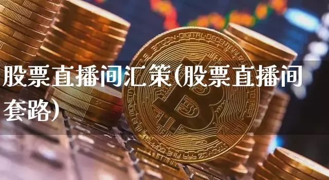 股票直播间汇策(股票直播间套路)_https://www.huakunhengjia.com_期货资讯_第1张
