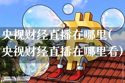 央视财经直播在哪里(央视财经直播在哪里看)_https://www.huakunhengjia.com_金融资讯_第1张