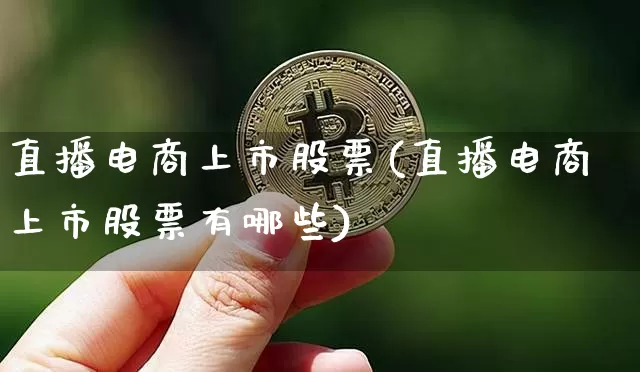 直播电商上市股票(直播电商上市股票有哪些)_https://www.huakunhengjia.com_期货资讯_第1张