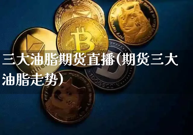 三大油脂期货直播(期货三大油脂走势)_https://www.huakunhengjia.com_期货资讯_第1张