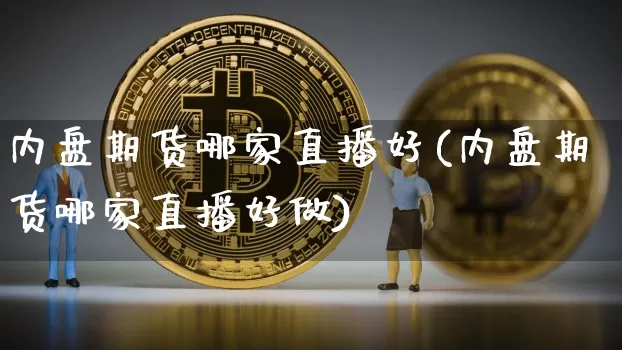 内盘期货哪家直播好(内盘期货哪家直播好做)_https://www.huakunhengjia.com_期货资讯_第1张