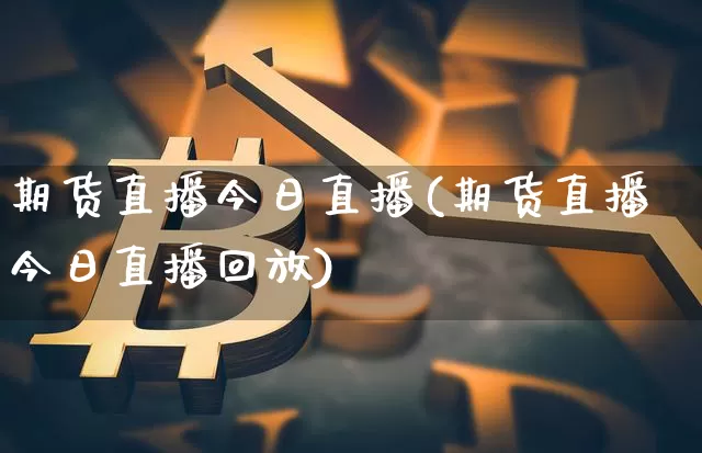 期货直播今日直播(期货直播今日直播回放)_https://www.huakunhengjia.com_金融资讯_第1张