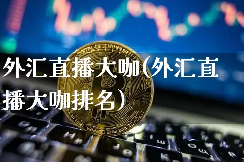 外汇直播大咖(外汇直播大咖排名)_https://www.huakunhengjia.com_财经资讯_第1张