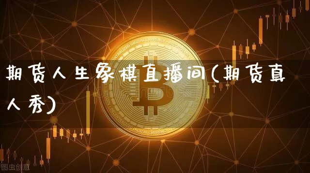 期货人生象棋直播间(期货真人秀)_https://www.huakunhengjia.com_期货资讯_第1张