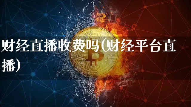 财经直播收费吗(财经平台直播)_https://www.huakunhengjia.com_期货资讯_第1张