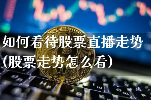 如何看待股票直播走势(股票走势怎么看)_https://www.huakunhengjia.com_财经资讯_第1张