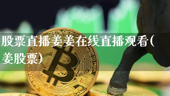 股票直播姜姜在线直播观看(姜股票)_https://www.huakunhengjia.com_期货资讯_第1张