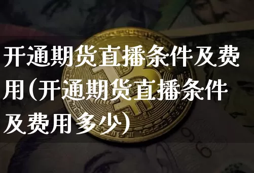 开通期货直播条件及费用(开通期货直播条件及费用多少)_https://www.huakunhengjia.com_股票资讯_第1张