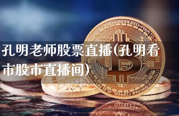 孔明老师股票直播(孔明看市股市直播间)_https://www.huakunhengjia.com_财经资讯_第1张