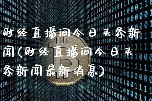 财经直播间今日头条新闻(财经直播间今日头条新闻最新消息)_https://www.huakunhengjia.com_财经资讯_第1张