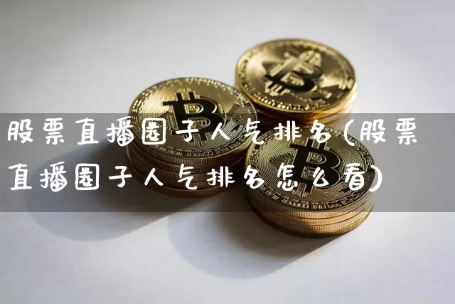 股票直播圈子人气排名(股票直播圈子人气排名怎么看)_https://www.huakunhengjia.com_股票资讯_第1张