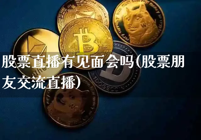股票直播有见面会吗(股票朋友交流直播)_https://www.huakunhengjia.com_股票资讯_第1张