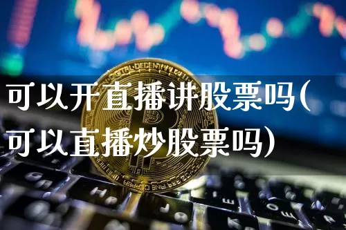 可以开直播讲股票吗(可以直播炒股票吗)_https://www.huakunhengjia.com_财经资讯_第1张