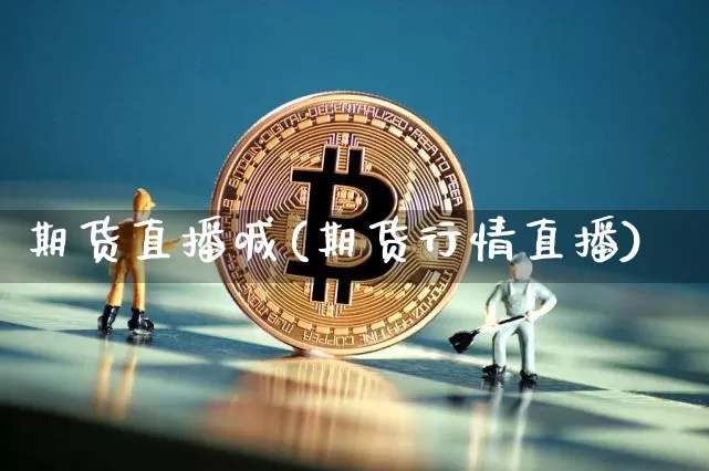 期货直播喊(期货行情直播)_https://www.huakunhengjia.com_期货资讯_第1张
