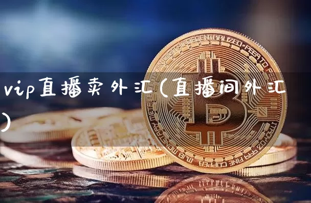 vip直播卖外汇(直播间外汇)_https://www.huakunhengjia.com_期货资讯_第1张