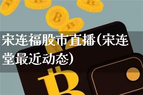 宋连福股市直播(宋连堂最近动态)_https://www.huakunhengjia.com_财经资讯_第1张