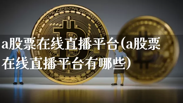 a股票在线直播平台(a股票在线直播平台有哪些)_https://www.huakunhengjia.com_期货资讯_第1张