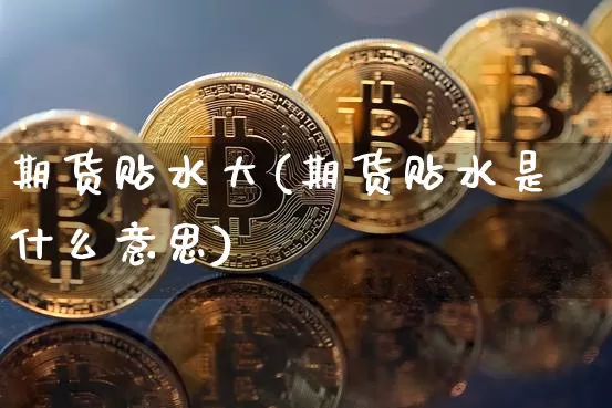 期货贴水大(期货贴水是什么意思)_https://www.huakunhengjia.com_期货资讯_第1张