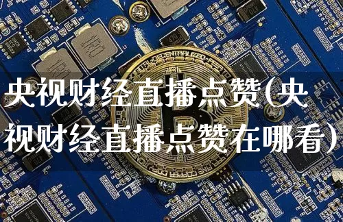 央视财经直播点赞(央视财经直播点赞在哪看)_https://www.huakunhengjia.com_财经资讯_第1张