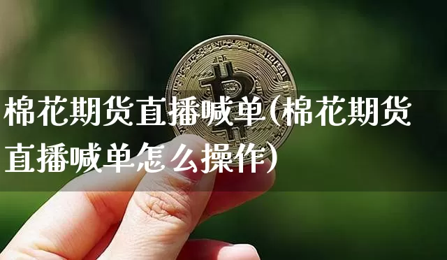 棉花期货直播喊单(棉花期货直播喊单怎么操作)_https://www.huakunhengjia.com_期货资讯_第1张
