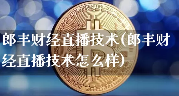 郎丰财经直播技术(郎丰财经直播技术怎么样)_https://www.huakunhengjia.com_期货资讯_第1张