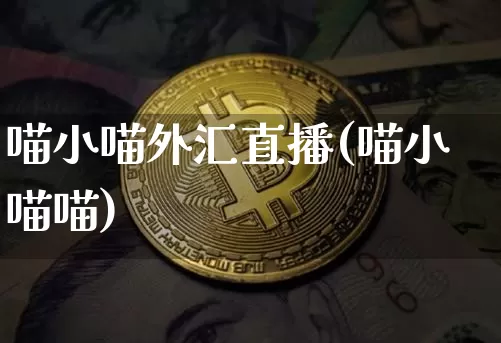 喵小喵外汇直播(喵小喵喵)_https://www.huakunhengjia.com_金融资讯_第1张