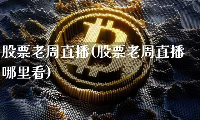 股票老周直播(股票老周直播哪里看)_https://www.huakunhengjia.com_金融资讯_第1张