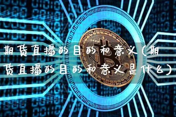 期货直播的目的和意义(期货直播的目的和意义是什么)_https://www.huakunhengjia.com_期货资讯_第1张
