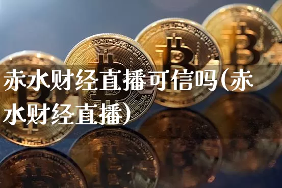 赤水财经直播可信吗(赤水财经直播)_https://www.huakunhengjia.com_期货资讯_第1张