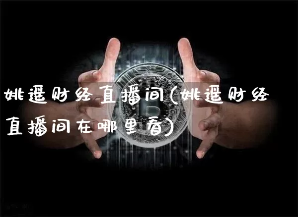 姚遥财经直播间(姚遥财经直播间在哪里看)_https://www.huakunhengjia.com_期货资讯_第1张