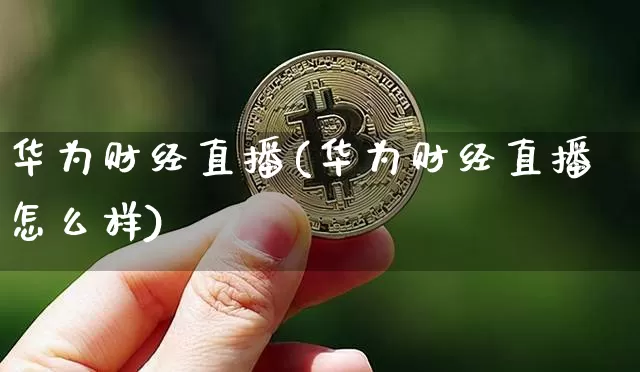 华为财经直播(华为财经直播怎么样)_https://www.huakunhengjia.com_财经资讯_第1张