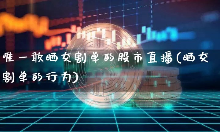 唯一敢晒交割单的股市直播(晒交割单的行为)_https://www.huakunhengjia.com_期货资讯_第1张