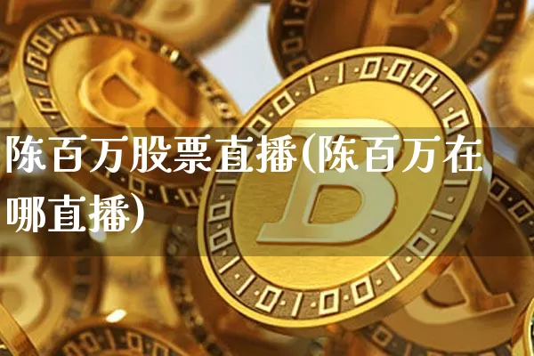 陈百万股票直播(陈百万在哪直播)_https://www.huakunhengjia.com_期货资讯_第1张