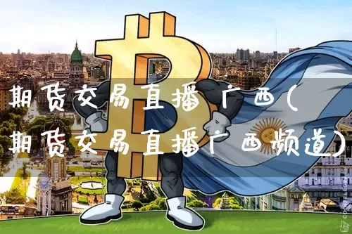 期货交易直播 广西(期货交易直播广西频道)_https://www.huakunhengjia.com_期货资讯_第1张