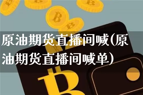 原油期货直播间喊(原油期货直播间喊单)_https://www.huakunhengjia.com_期货资讯_第1张