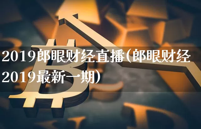 2019郎眼财经直播(郎眼财经2019最新一期)_https://www.huakunhengjia.com_股票资讯_第1张