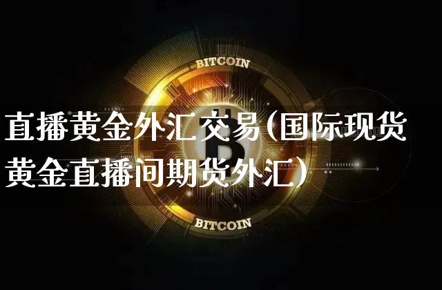 直播黄金外汇交易(国际现货黄金直播间期货外汇)_https://www.huakunhengjia.com_金融资讯_第1张