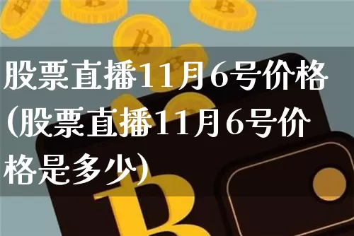 股票直播11月6号价格(股票直播11月6号价格是多少)_https://www.huakunhengjia.com_股票资讯_第1张