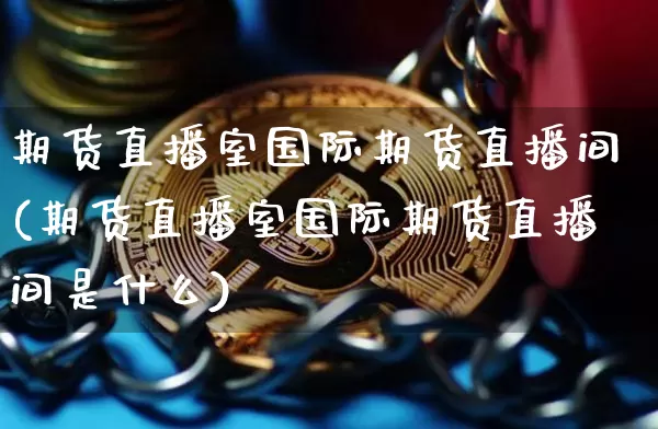 期货直播室国际期货直播间(期货直播室国际期货直播间是什么)_https://www.huakunhengjia.com_财经资讯_第1张