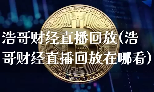 浩哥财经直播回放(浩哥财经直播回放在哪看)_https://www.huakunhengjia.com_期货资讯_第1张