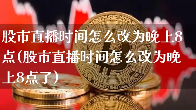 股市直播时间怎么改为晚上8点(股市直播时间怎么改为晚上8点了)_https://www.huakunhengjia.com_期货资讯_第1张