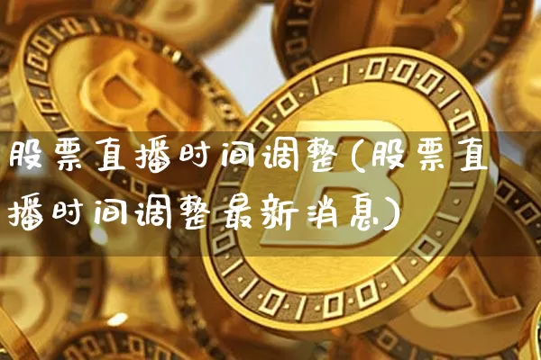 股票直播时间调整(股票直播时间调整最新消息)_https://www.huakunhengjia.com_股票资讯_第1张