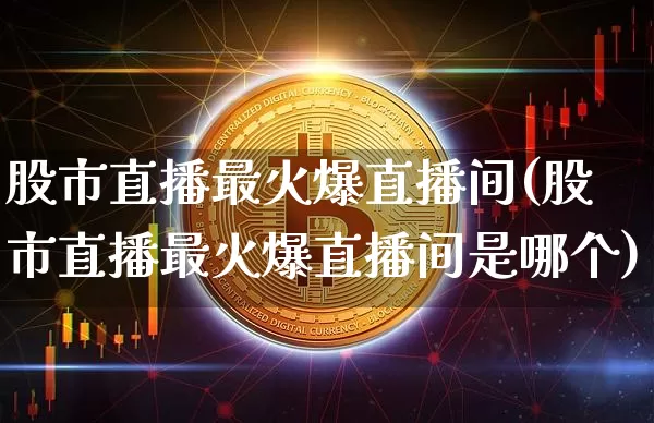 股市直播最火爆直播间(股市直播最火爆直播间是哪个)_https://www.huakunhengjia.com_股票资讯_第1张