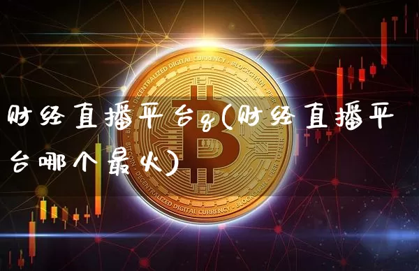财经直播平台q(财经直播平台哪个最火)_https://www.huakunhengjia.com_期货资讯_第1张