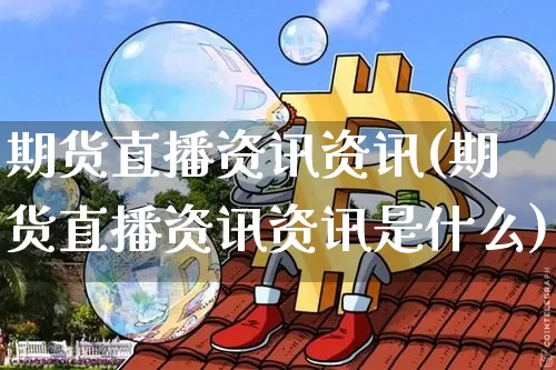 期货直播资讯资讯(期货直播资讯资讯是什么)_https://www.huakunhengjia.com_财经资讯_第1张