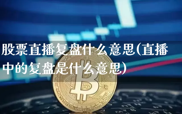 股票直播复盘什么意思(直播中的复盘是什么意思)_https://www.huakunhengjia.com_股票资讯_第1张